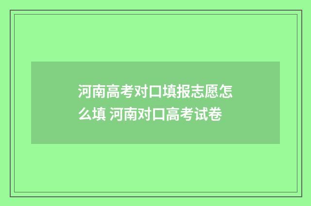 河南高考对口填报志愿怎么填 河南对口高考试卷