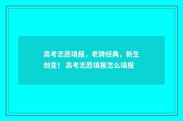 高考志愿填报，老牌经典，新生创变！ 高考志愿填报怎么填报