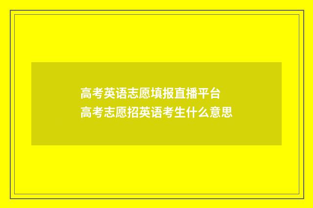 高考英语志愿填报直播平台 高考志愿招英语考生什么意思