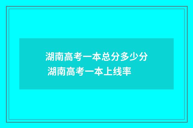 湖南高考一本总分多少分 湖南高考一本上线率