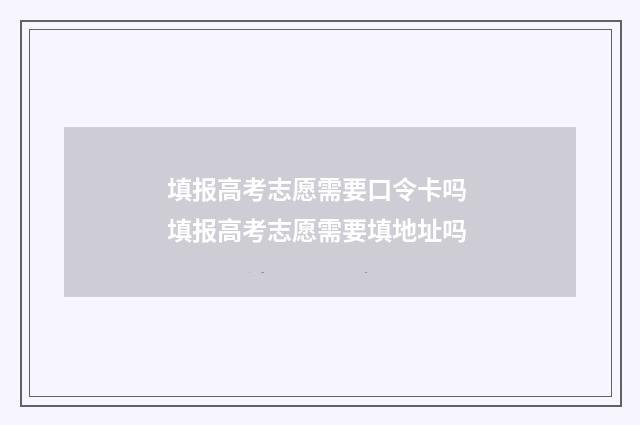 填报高考志愿需要口令卡吗 填报高考志愿需要填地址吗