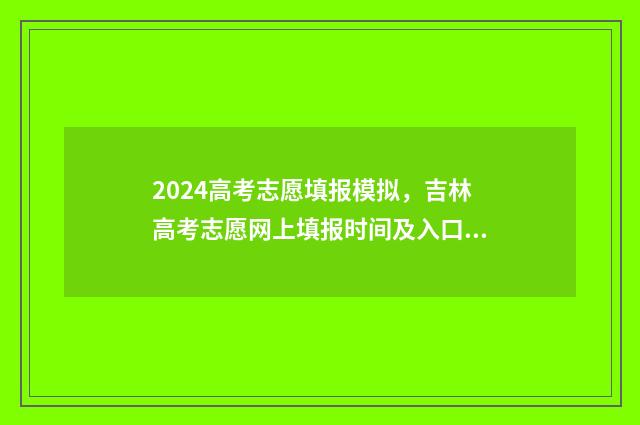 2024高考志愿填报模拟，吉林高考志愿网上填报时间及入口 大未来高考志愿填报官网