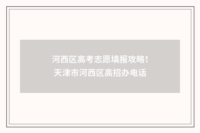 河西区高考志愿填报攻略！ 天津市河西区高招办电话