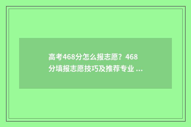高考468分怎么报志愿？468分填报志愿技巧及推荐专业 高考成绩468分能上什么学校