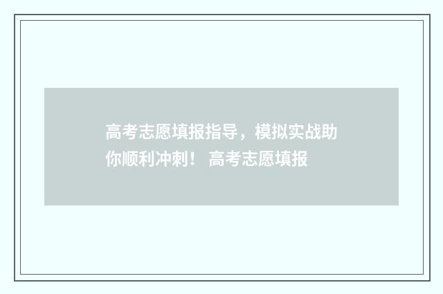 高考志愿填报指导，模拟实战助你顺利冲刺！ 高考志愿填报