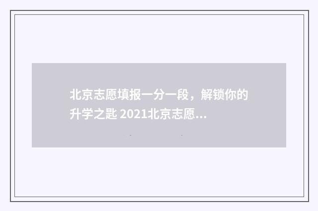北京志愿填报一分一段，解锁你的升学之匙 2021北京志愿填报指南