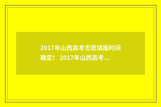 2017年山西高考志愿填报时间确定！ 2017年山西高考作文