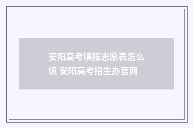 安阳高考填报志愿表怎么填 安阳高考招生办官网