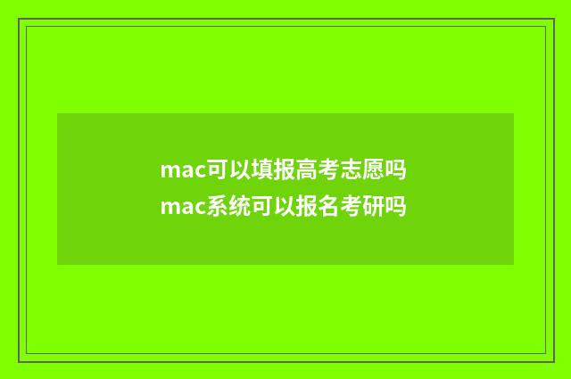 mac可以填报高考志愿吗 mac系统可以报名考研吗
