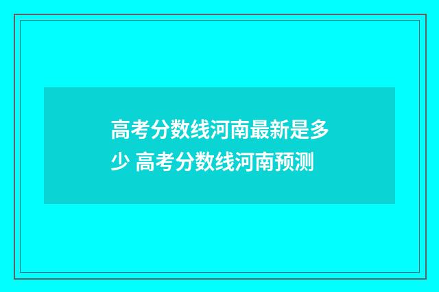 高考分数线河南最新是多少 高考分数线河南预测