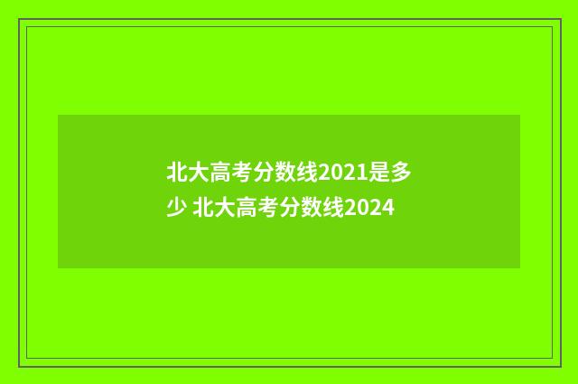 北大高考分数线2021是多少 北大高考分数线2024