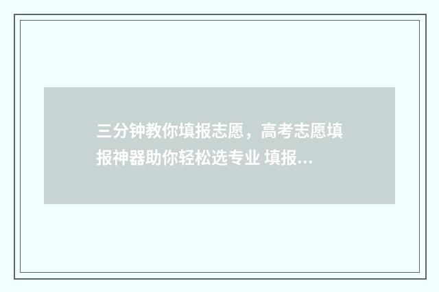 三分钟教你填报志愿，高考志愿填报神器助你轻松选专业 填报方式包括什么