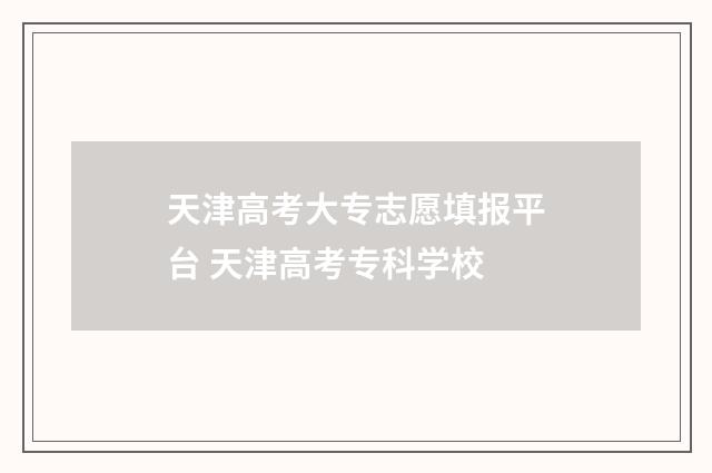 天津高考大专志愿填报平台 天津高考专科学校