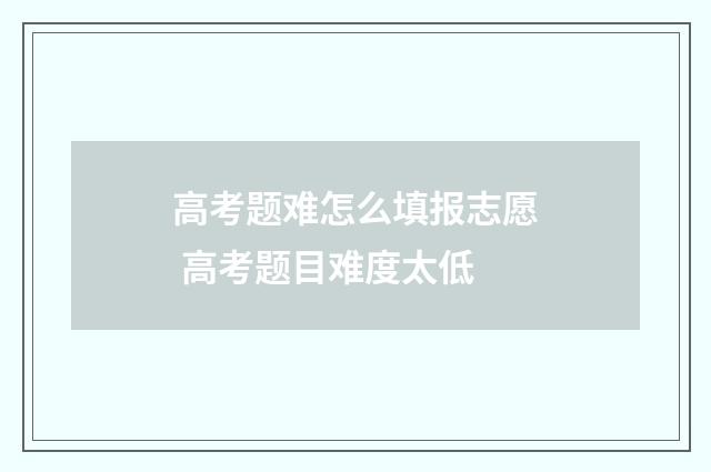 高考题难怎么填报志愿 高考题目难度太低