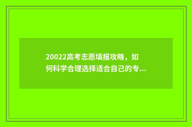 20022高考志愿填报攻略，如何科学合理选择适合自己的专业？ 20高考志愿填报