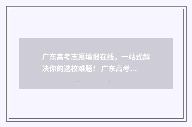 广东高考志愿填报在线，一站式解决你的选校难题！ 广东高考志愿填报辅助系统