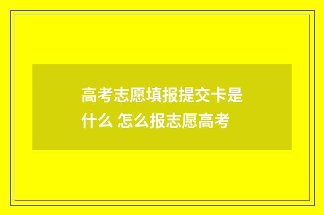 高考志愿填报提交卡是什么 怎么报志愿高考