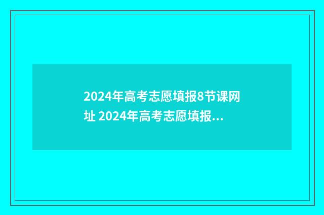 2024年高考志愿填报8节课网址 2024年高考志愿填报指南电子版