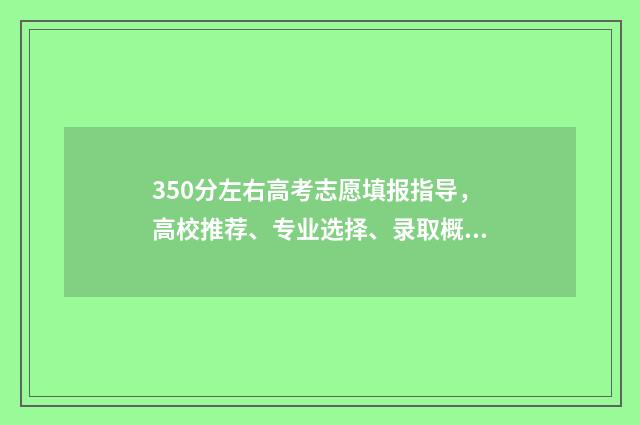 350分左右高考志愿填报指导，高校推荐、专业选择、录取概率分析 高考350分左右能上什么大学