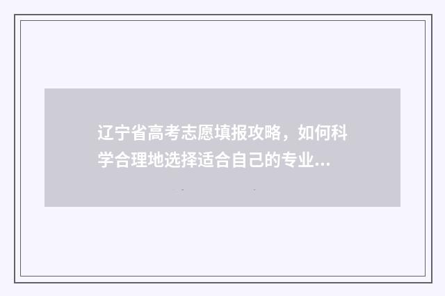 辽宁省高考志愿填报攻略，如何科学合理地选择适合自己的专业和院校？ 辽宁省高考志愿录取查询