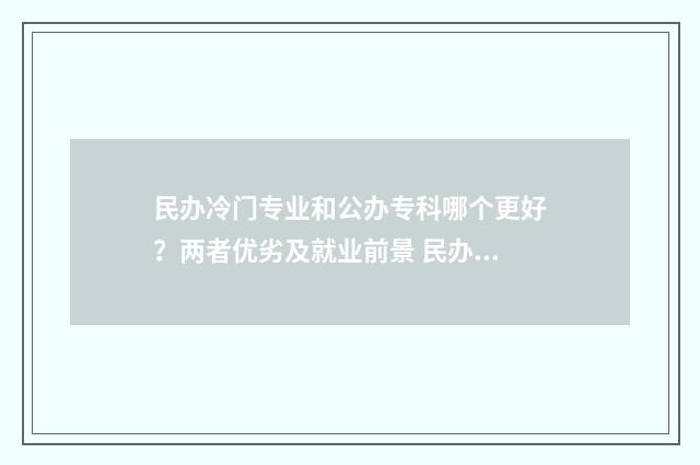 民办冷门专业和公办专科哪个更好？两者优劣及就业前景 民办本科冷门专业