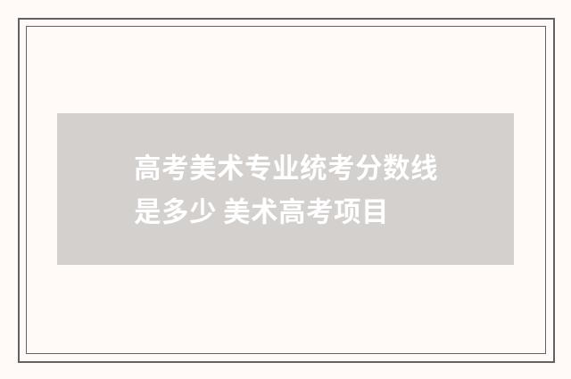 高考美术专业统考分数线是多少 美术高考项目