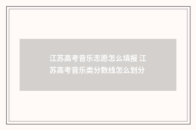 江苏高考音乐志愿怎么填报 江苏高考音乐类分数线怎么划分