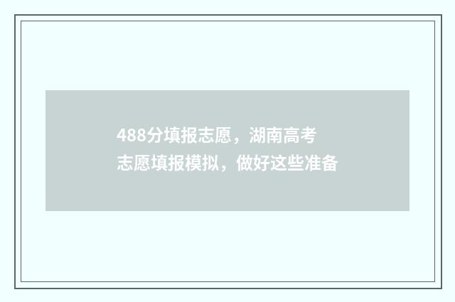 488分填报志愿，湖南高考志愿填报模拟，做好这些准备