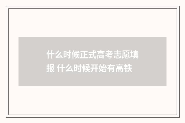 什么时候正式高考志愿填报 什么时候开始有高铁