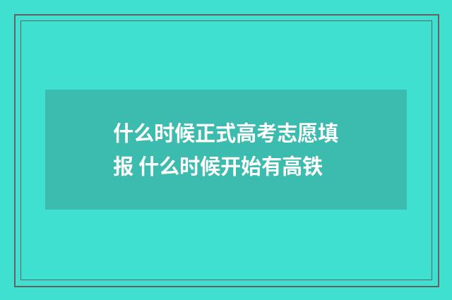 什么时候正式高考志愿填报 什么时候开始有高铁