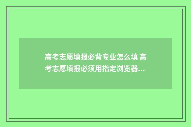 高考志愿填报必背专业怎么填 高考志愿填报必须用指定浏览器吗