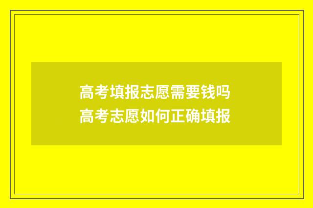 高考填报志愿需要钱吗 高考志愿如何正确填报