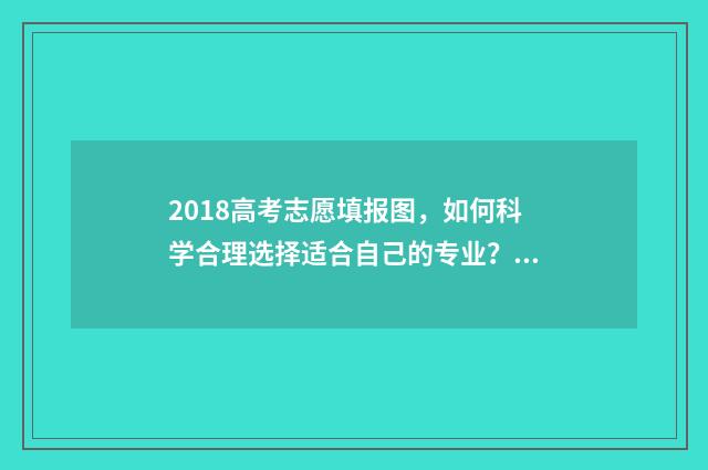 2018高考志愿填报图，如何科学合理选择适合自己的专业？ 2018高考志愿填报电子版