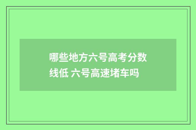 哪些地方六号高考分数线低 六号高速堵车吗