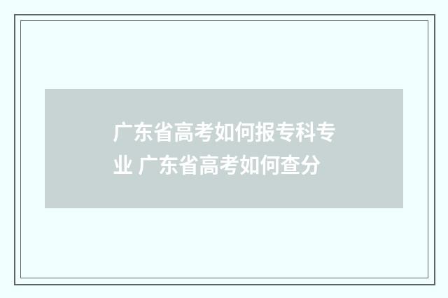 广东省高考如何报专科专业 广东省高考如何查分