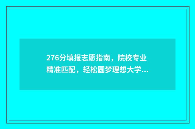 276分填报志愿指南，院校专业精准匹配，轻松圆梦理想大学 2021年志愿填报录取规则