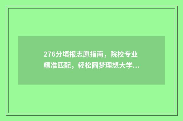 276分填报志愿指南，院校专业精准匹配，轻松圆梦理想大学 2021年志愿填报录取规则