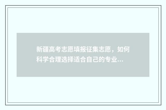 新疆高考志愿填报征集志愿，如何科学合理选择适合自己的专业？ 新疆高考志愿填报系统