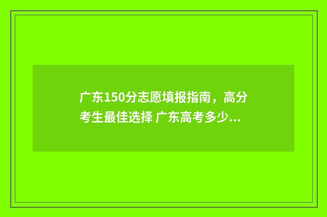 广东150分志愿填报指南，高分考生最佳选择 广东高考多少志愿