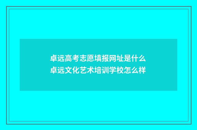 卓远高考志愿填报网址是什么 卓远文化艺术培训学校怎么样