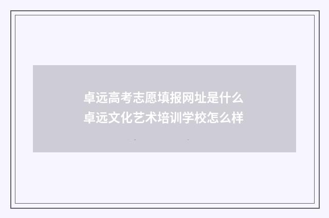卓远高考志愿填报网址是什么 卓远文化艺术培训学校怎么样