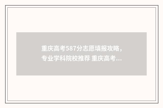 重庆高考587分志愿填报攻略，专业学科院校推荐 重庆高考587分算高吗