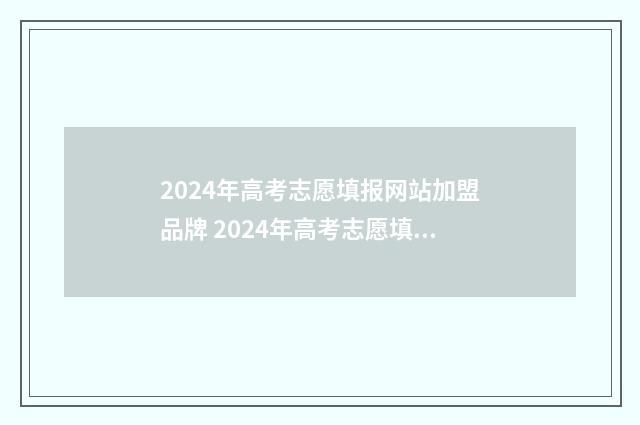 2024年高考志愿填报网站加盟品牌 2024年高考志愿填报时间