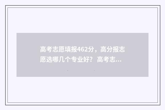 高考志愿填报462分，高分报志愿选哪几个专业好？ 高考志愿填报app