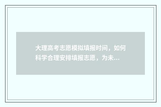大理高考志愿模拟填报时间，如何科学合理安排填报志愿，为未来铺就成功之路？ 大理高考志愿模式是什么