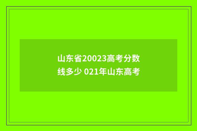 山东省20023高考分数线多少 021年山东高考