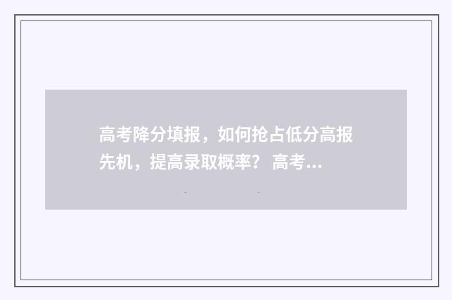 高考降分填报，如何抢占低分高报先机，提高录取概率？ 高考降分录取是啥意思