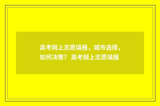 高考网上志愿填报，城市选择，如何决策？ 高考网上志愿填报