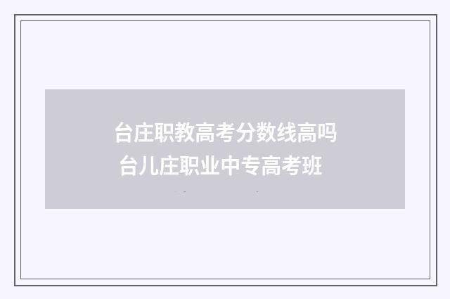 台庄职教高考分数线高吗 台儿庄职业中专高考班
