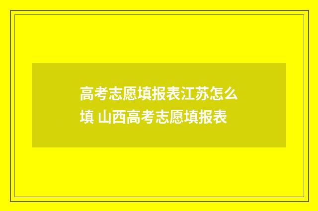 高考志愿填报表江苏怎么填 山西高考志愿填报表